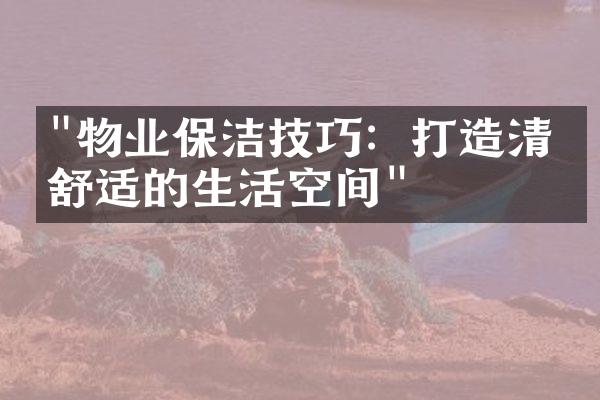 "物业保洁技巧：打造清洁舒适的生活空间"