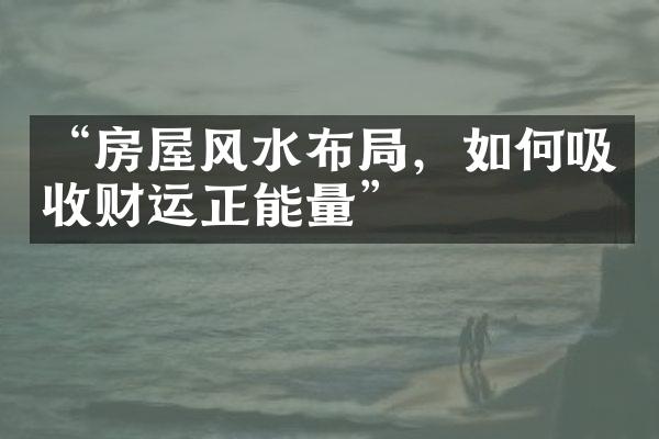 “房屋风水布局，如何吸收财运正能量”