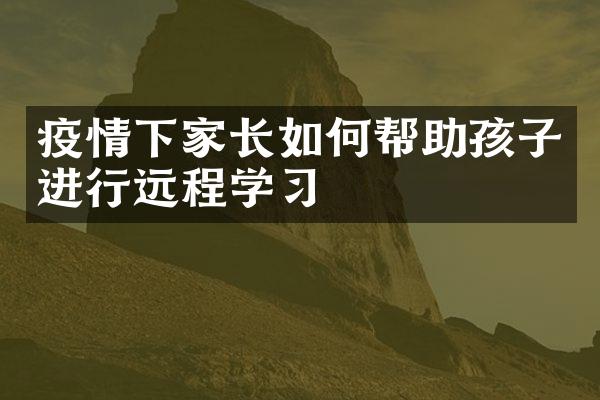 疫情下家长如何帮助孩子进行远程学习