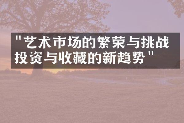 "艺术市场的繁荣与挑战：投资与收藏的新趋势"