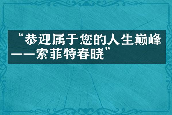 “恭迎属于您的人生巅峰——索菲特春晓”