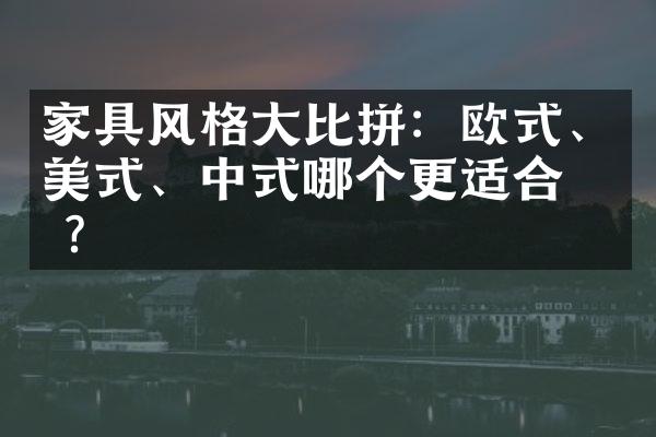 家具风格大比拼：欧式、美式、中式哪个更适合你？