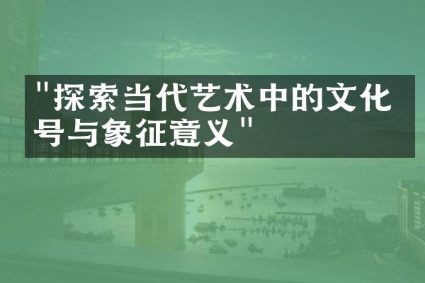 "探索当代艺术中的文化符号与象征意义"