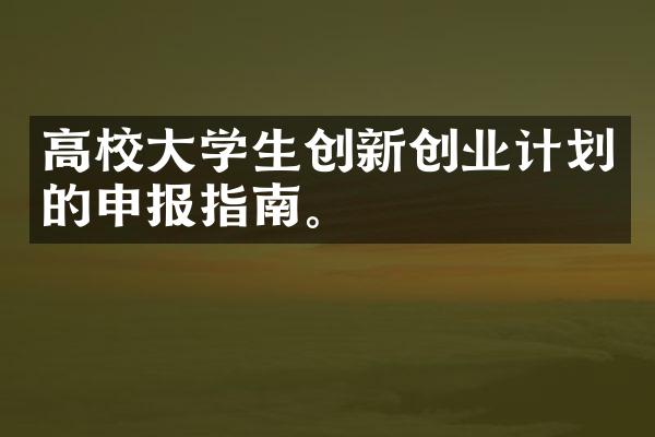 高校大学生创新创业计划的申报指南。