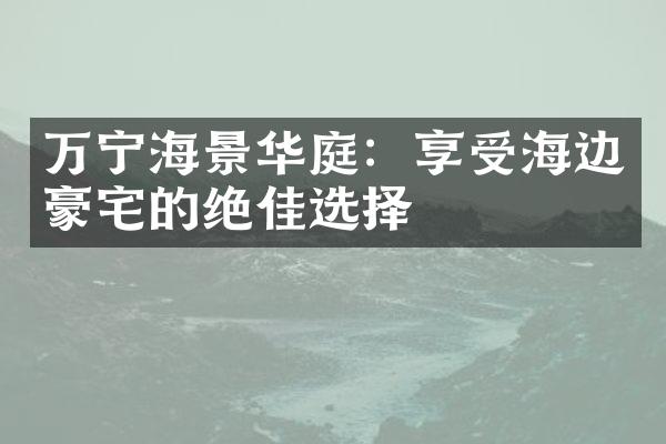 万宁海景华庭：享受海边豪宅的绝佳选择