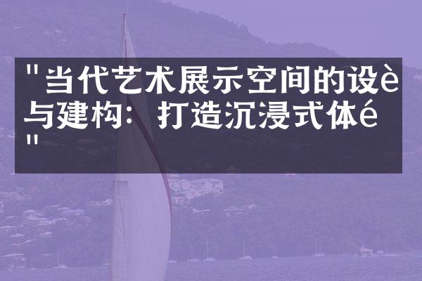 "当代艺术展示空间的设计与建构：打造沉浸式体验"