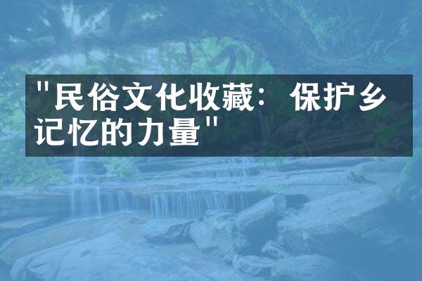 "民俗文化收藏：保护乡土记忆的力量"