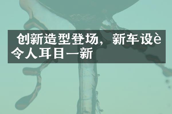  创新造型登场，新车设计令人耳目一新