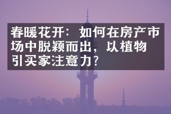 春暖花开：如何在房产市场中脱颖而出，以植物吸引买家注意力？