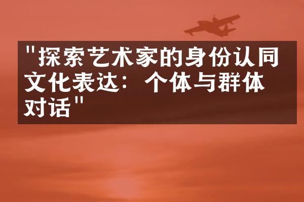 "探索艺术家的身份认同与文化表达：个体与群体的对话"