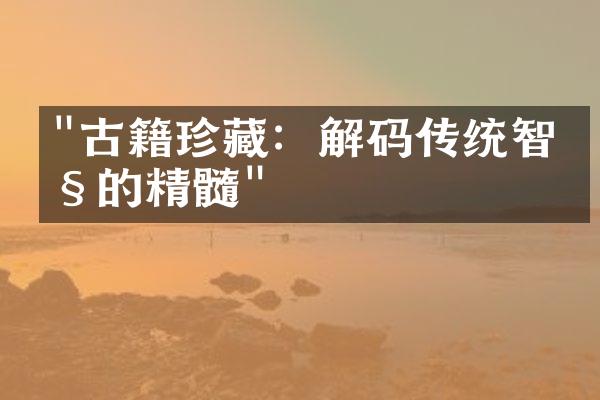 "古籍珍藏：解码传统智慧的精髓"