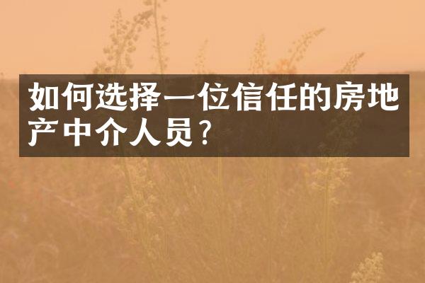 如何选择一位信任的房地产中介人员？