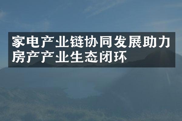 家电产业链协同发展助力房产产业生态闭环