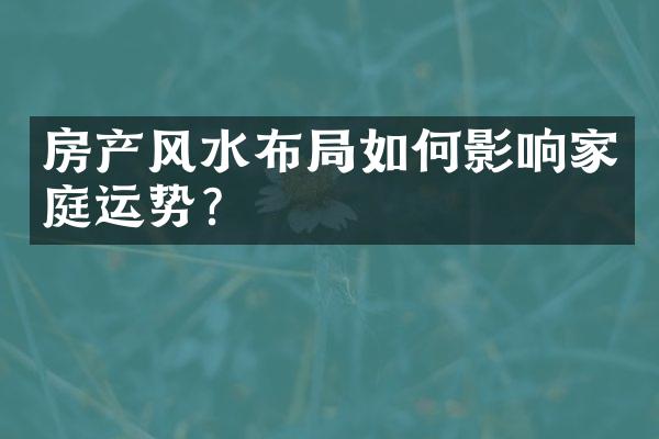 房产风水布局如何影响家庭运势？