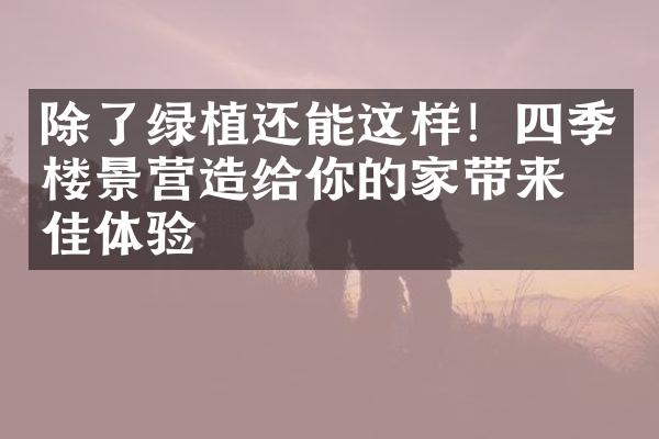 除了绿植还能这样！四季楼景营造给你的家带来绝佳体验