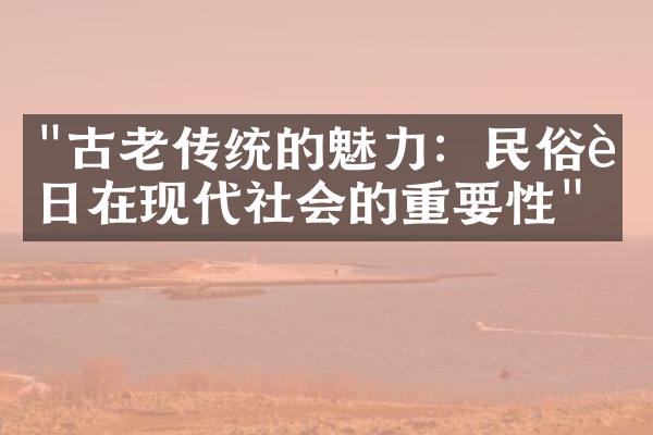 "古老传统的魅力：民俗节日在现代社会的重要性"