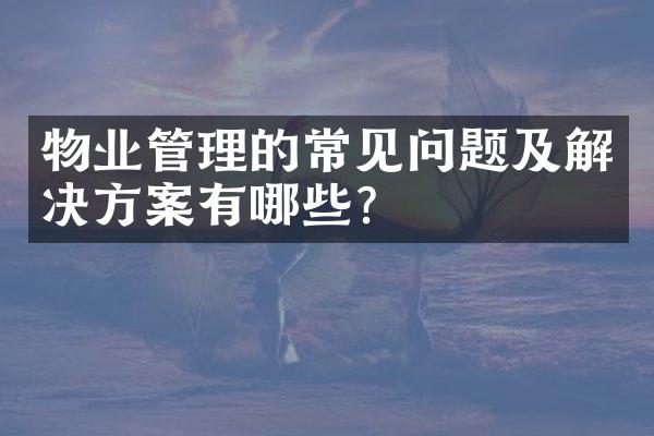 物业管理的常见问题及解决方案有哪些？