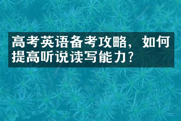 高考英语备考攻略，如何提高听说读写能力？