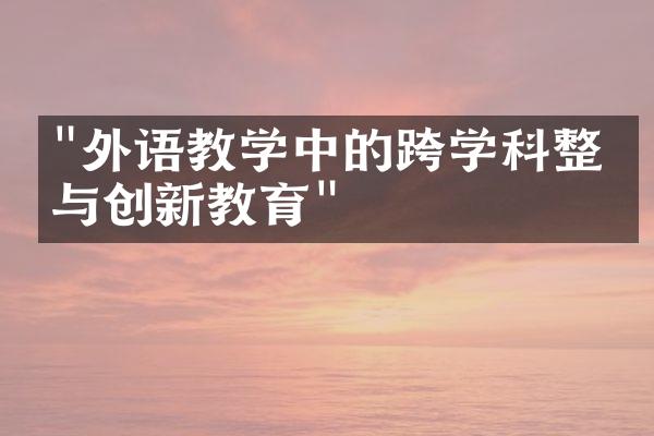 "外语教学中的跨学科整合与创新教育"