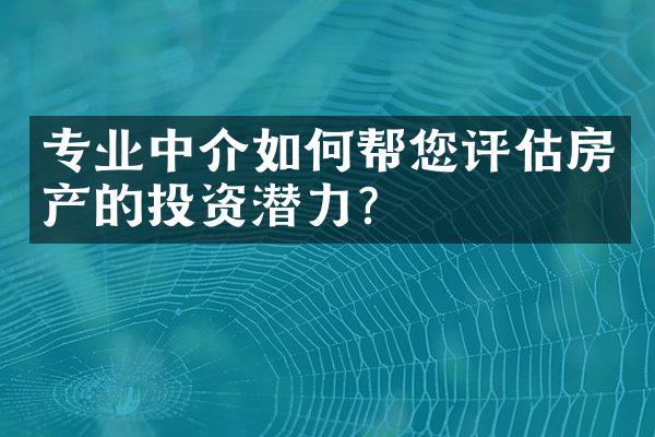 专业中介如何帮您评估房产的投资潜力？