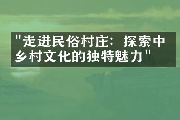 "走进民俗村庄：探索中国乡村文化的独特魅力"