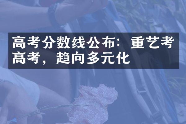 高考分数线公布：重艺考高考，趋向多元化