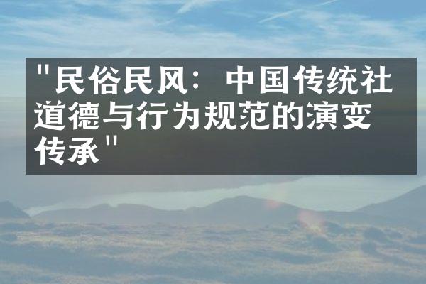 "民俗民风：中国传统社会道德与行为规范的演变与传承"