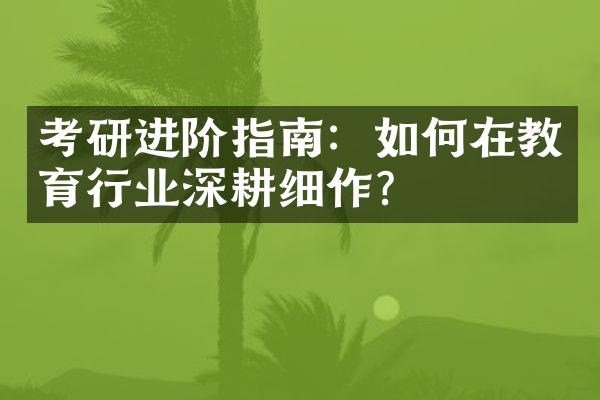 考研进阶指南：如何在教育行业深耕细作？