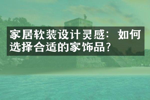 家居软装设计灵感：如何选择合适的家饰品？