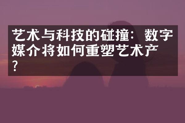 艺术与科技的碰撞：数字媒介将如何重塑艺术产业？