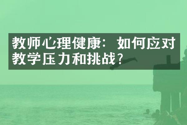 教师心理健康：如何应对教学压力和挑战？