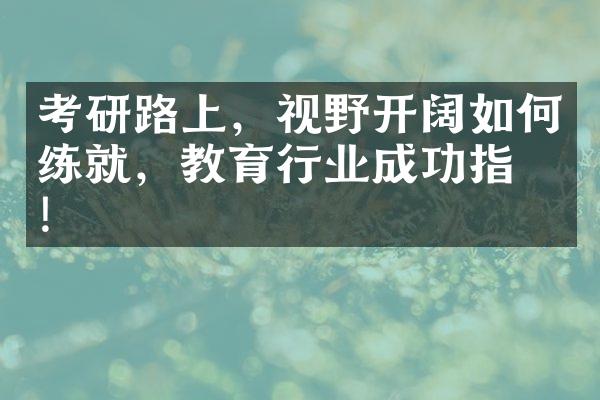 考研路上，视野开阔如何练就，教育行业成功指南!