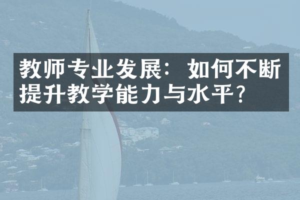 教师专业发展：如何不断提升教学能力与水平？