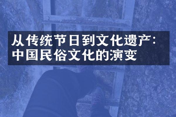 从传统节日到文化遗产：中国民俗文化的演变