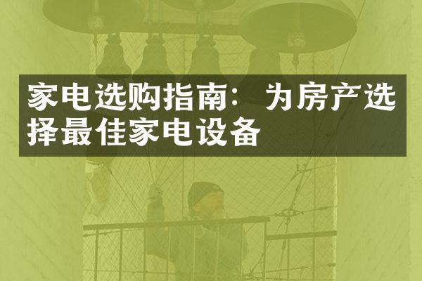 家电选购指南：为房产选择最佳家电设备