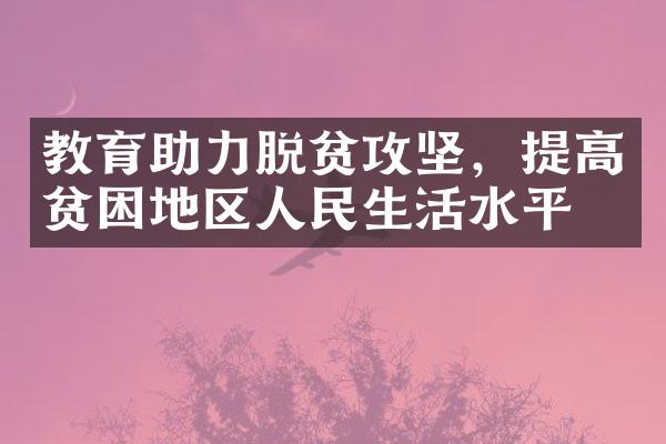 教育助力脱贫攻坚，提高贫困地区人民生活水平