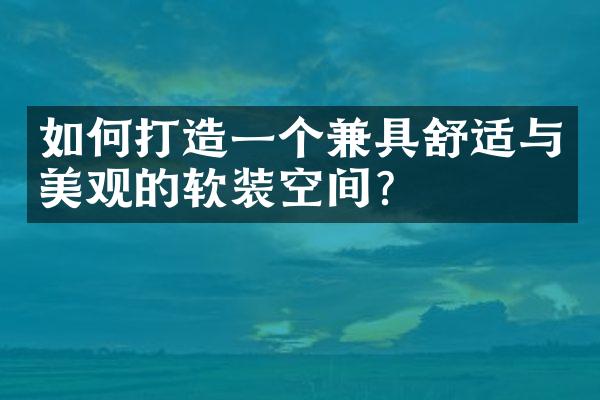 如何打造一个兼具舒适与美观的软装空间？