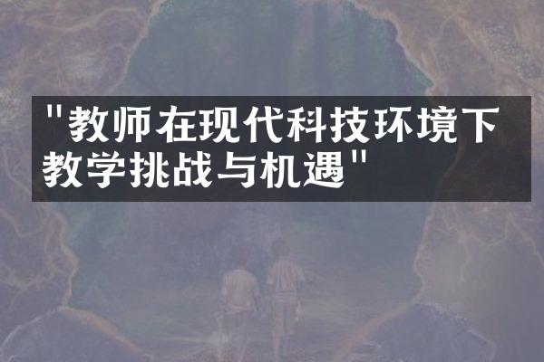 "教师在现代科技环境下的教学挑战与机遇"