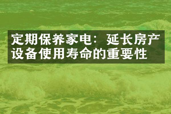 定期保养家电：延长房产设备使用寿命的重要性