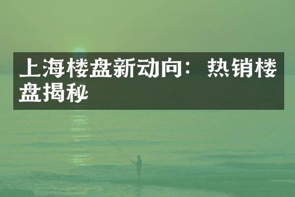 上海楼盘新动向：热销楼盘揭秘