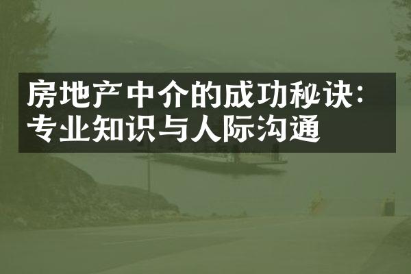 房地产中介的成功秘诀：专业知识与人际沟通