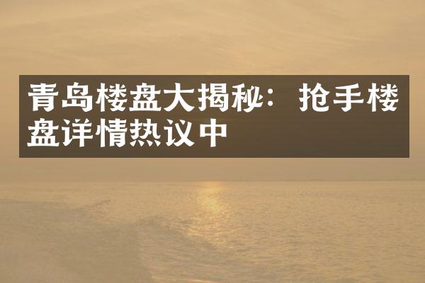 青岛楼盘揭秘：抢手楼盘详情热议中