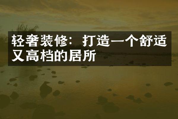 轻奢装修：打造一个舒适又高档的居所