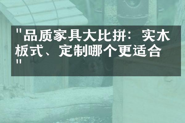 "品质家具大比拼：实木、板式、定制哪个更适合？"