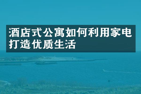 酒店式公寓如何利用家电打造优质生活