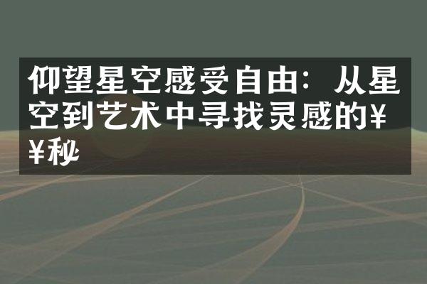 仰望星空感受自由：从星空到艺术中寻找灵感的奥秘