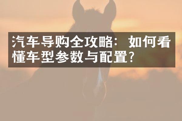 汽车导购全攻略：如何看懂车型参数与配置？