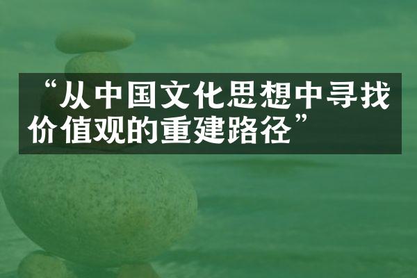 “从中国文化思想中寻找价值观的重建路径”