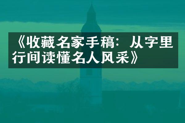 《收藏名家手稿：从字里行间读懂名人风采》