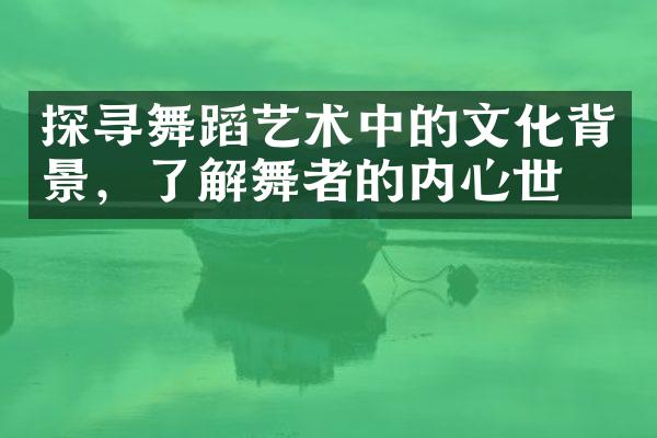 探寻舞蹈艺术中的文化背景，了解舞者的内心世界